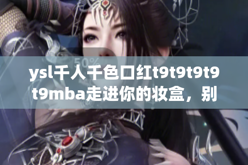 ysl千人千色口紅t9t9t9t9t9mba走進(jìn)你的妝盒，別樣紅唇美不勝收