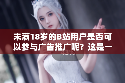 未滿18歲的B站用戶是否可以參與廣告推廣呢？這是一個值得探討的話題