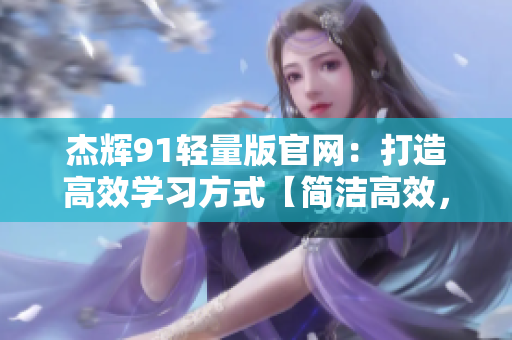 杰輝91輕量版官網(wǎng)：打造高效學(xué)習(xí)方式【簡潔高效，助力學(xué)業(yè)】