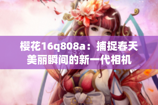 櫻花16q808a：捕捉春天美麗瞬間的新一代相機(jī)