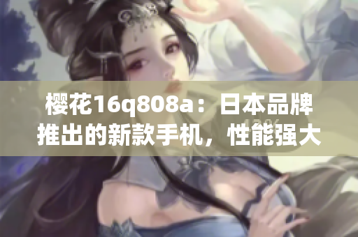 櫻花16q808a：日本品牌推出的新款手機，性能強大，外觀精致