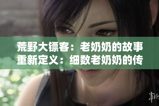 荒野大鏢客：老奶奶的故事重新定義：細(xì)數(shù)老奶奶的傳奇經(jīng)歷