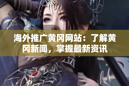 海外推廣黃岡網(wǎng)站：了解黃岡新聞，掌握最新資訊