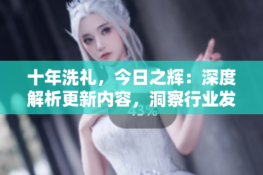 十年洗禮，今日之輝：深度解析更新內(nèi)容，洞察行業(yè)發(fā)展趨勢(shì)