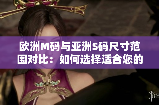 歐洲M碼與亞洲S碼尺寸范圍對(duì)比：如何選擇適合您的尺碼？