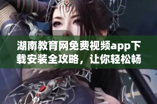湖南教育網(wǎng)免費(fèi)視頻app下載安裝全攻略，讓你輕松暢享教育資源。