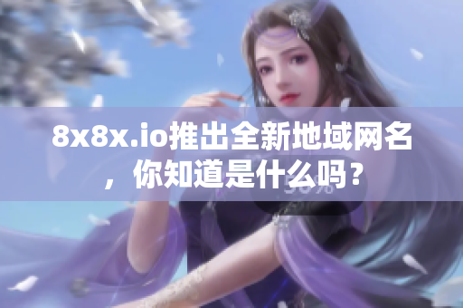 8x8x.io推出全新地域網(wǎng)名，你知道是什么嗎？