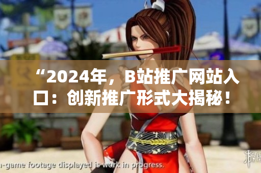 “2024年，B站推廣網(wǎng)站入口：創(chuàng)新推廣形式大揭秘！”