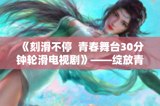《刻滑不停  青春舞臺(tái)30分鐘輪滑電視劇》——綻放青春，舞出獨(dú)特風(fēng)采。