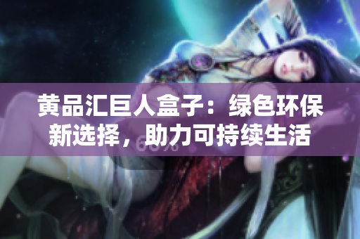 黃品匯巨人盒子：綠色環(huán)保新選擇，助力可持續(xù)生活