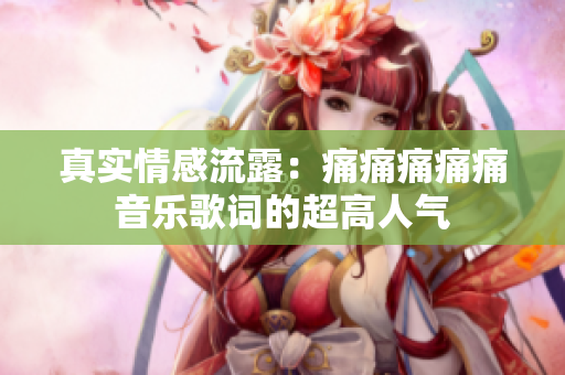 真實(shí)情感流露：痛痛痛痛痛音樂歌詞的超高人氣