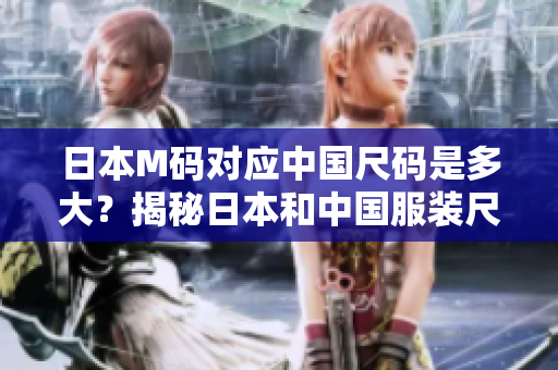 日本M碼對(duì)應(yīng)中國(guó)尺碼是多大？揭秘日本和中國(guó)服裝尺碼換算！