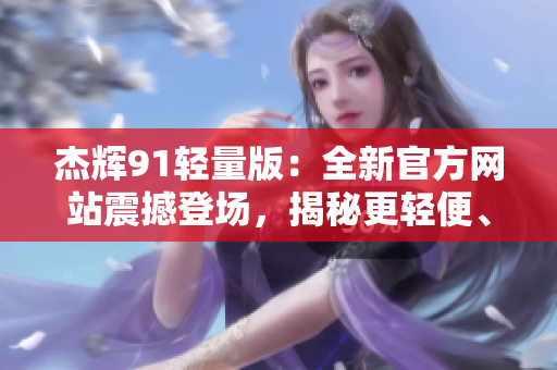 杰輝91輕量版：全新官方網(wǎng)站震撼登場，揭秘更輕便、更出色的功能與性能