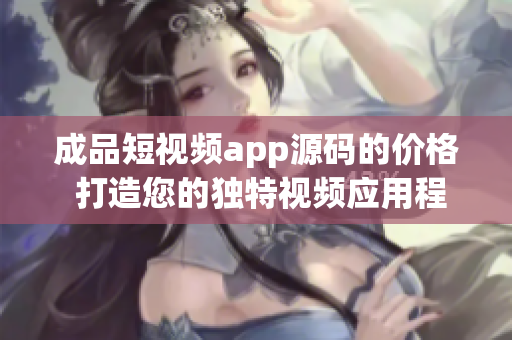 成品短視頻app源碼的價格 打造您的獨(dú)特視頻應(yīng)用程序的成本收費(fèi)