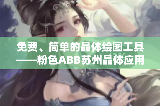 免費(fèi)、簡(jiǎn)單的晶體繪圖工具——粉色ABB蘇州晶體應(yīng)用推薦