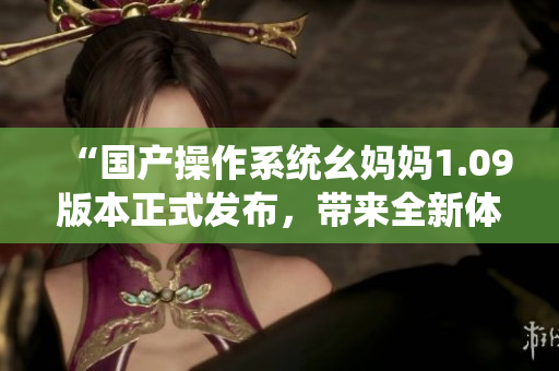 “國產(chǎn)操作系統(tǒng)幺媽媽1.09版本正式發(fā)布，帶來全新體驗”