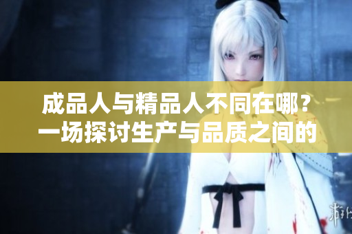 成品人與精品人不同在哪？一場(chǎng)探討生產(chǎn)與品質(zhì)之間的深度對(duì)話