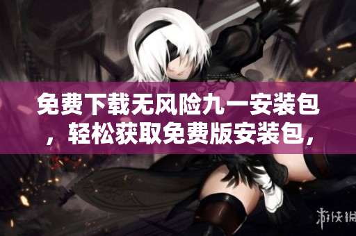 免費下載無風(fēng)險九一安裝包，輕松獲取免費版安裝包，安全便捷無憂安裝