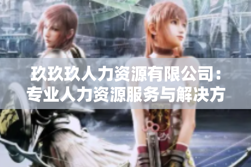 玖玖玖人力資源有限公司：專業(yè)人力資源服務(wù)與解決方案提供商