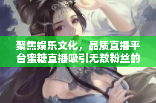 聚焦娛樂文化，品質(zhì)直播平臺蜜糖直播吸引無數(shù)粉絲的背后