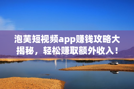 泡芙短視頻app賺錢攻略大揭秘，輕松賺取額外收入！