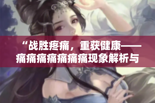 “戰(zhàn)勝疼痛，重獲健康——痛痛痛痛痛痛痛現(xiàn)象解析與克服策略”