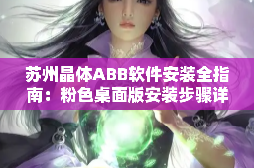 蘇州晶體ABB軟件安裝全指南：粉色桌面版安裝步驟詳解
