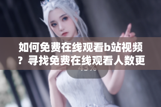 如何免費在線觀看b站視頻？尋找免費在線觀看人數更簡單！
