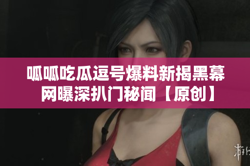 呱呱吃瓜逗號爆料新揭黑幕 網(wǎng)曝深扒門秘聞【原創(chuàng)】