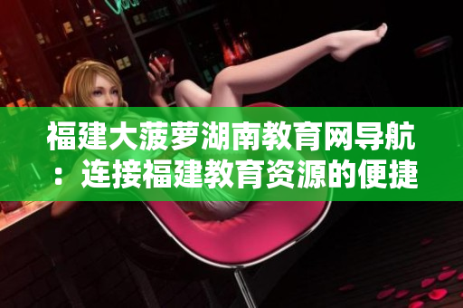 福建大菠蘿湖南教育網(wǎng)導(dǎo)航：連接福建教育資源的便捷指南