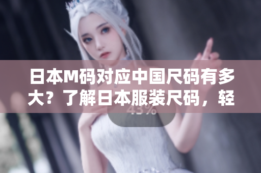 日本M碼對(duì)應(yīng)中國(guó)尺碼有多大？了解日本服裝尺碼，輕松穿出時(shí)尚風(fēng)采