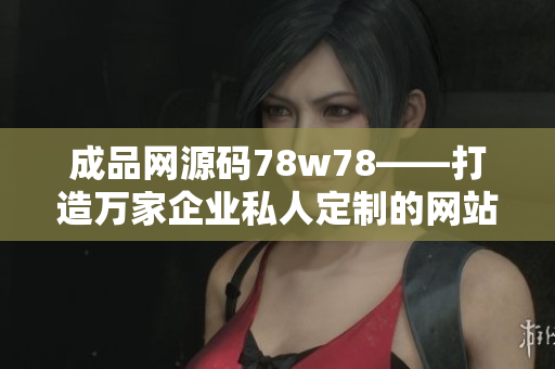 成品網(wǎng)源碼78w78——打造萬(wàn)家企業(yè)私人定制的網(wǎng)站源碼
