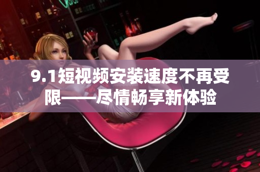 9.1短視頻安裝速度不再受限——盡情暢享新體驗