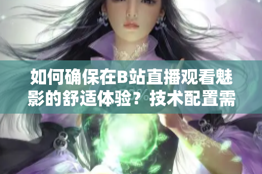 如何確保在B站直播觀看魅影的舒適體驗(yàn)？技術(shù)配置需求一覽
