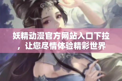 妖精動漫官方網(wǎng)站入口下拉，讓您盡情體驗(yàn)精彩世界