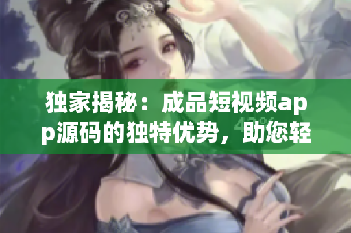 獨(dú)家揭秘：成品短視頻app源碼的獨(dú)特優(yōu)勢(shì)，助您輕松打造個(gè)性化視頻平臺(tái)