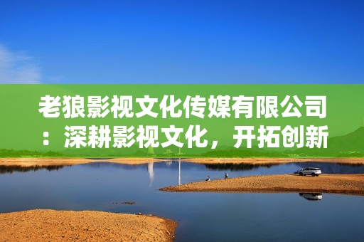 老狼影視文化傳媒有限公司：深耕影視文化，開拓創(chuàng)新之路
