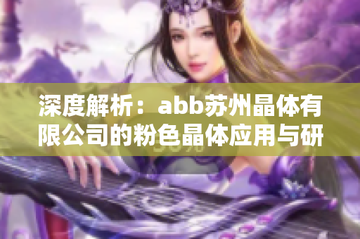 深度解析：abb蘇州晶體有限公司的粉色晶體應(yīng)用與研發(fā)現(xiàn)狀