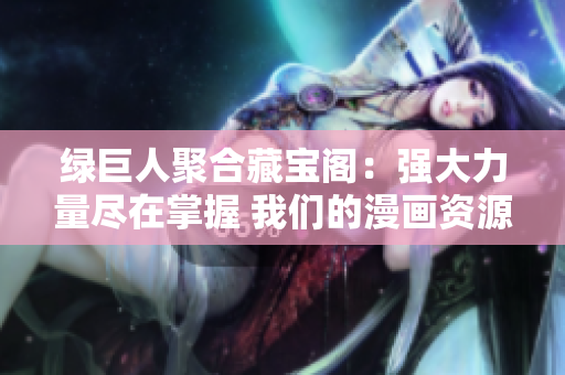 綠巨人聚合藏寶閣：強(qiáng)大力量盡在掌握 我們的漫畫(huà)資源匯集各路英雄大片