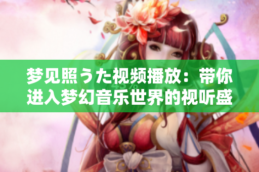 夢見照うた視頻播放：帶你進(jìn)入夢幻音樂世界的視聽盛宴