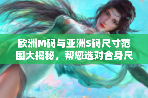 歐洲M碼與亞洲S碼尺寸范圍大揭秘，幫您選對合身尺寸