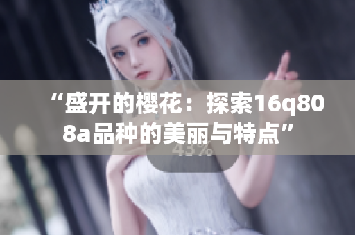 “盛開(kāi)的櫻花：探索16q808a品種的美麗與特點(diǎn)”