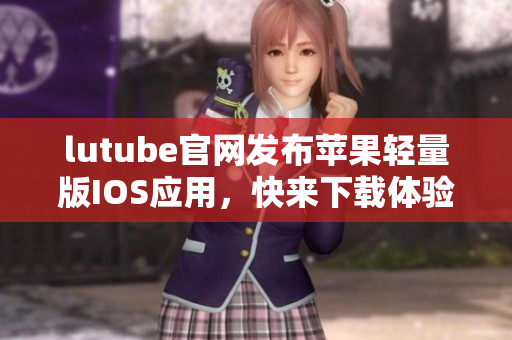 lutube官網(wǎng)發(fā)布蘋(píng)果輕量版IOS應(yīng)用，快來(lái)下載體驗(yàn)啦