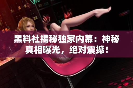 黑料社揭秘獨(dú)家內(nèi)幕：神秘真相曝光，絕對(duì)震撼！