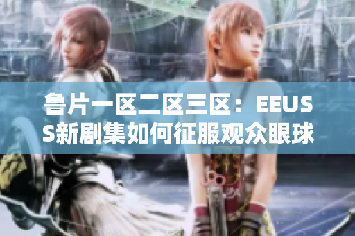 魯片一區(qū)二區(qū)三區(qū)：EEUSS新劇集如何征服觀眾眼球