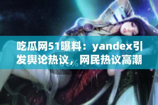 吃瓜網(wǎng)51曝料：yandex引發(fā)輿論熱議，網(wǎng)民熱議高潮！