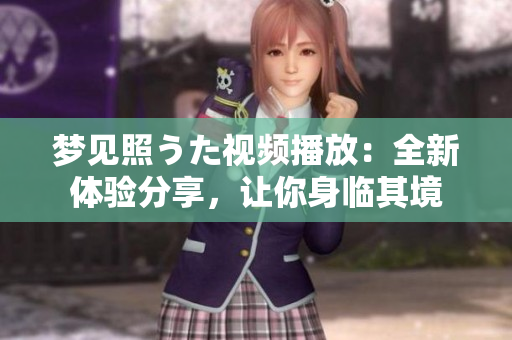 夢(mèng)見(jiàn)照うた視頻播放：全新體驗(yàn)分享，讓你身臨其境