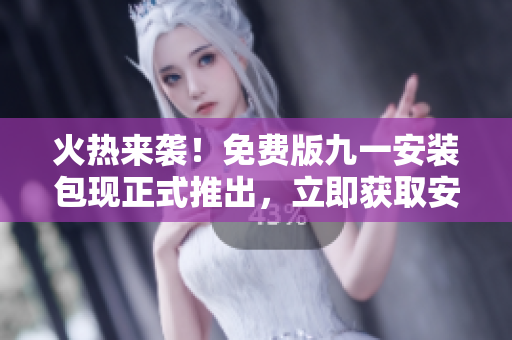 火熱來(lái)襲！免費(fèi)版九一安裝包現(xiàn)正式推出，立即獲取安裝指南和下載鏈接！