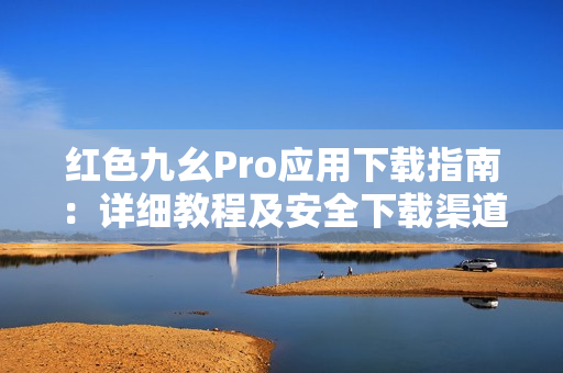 紅色九幺Pro應(yīng)用下載指南：詳細(xì)教程及安全下載渠道推薦