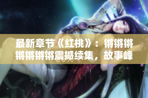 最新章節(jié)《紅桃》：鏘鏘鏘鏘鏘鏘鏘震撼續(xù)集，故事峰回路轉(zhuǎn)，情感糾葛跌宕起伏